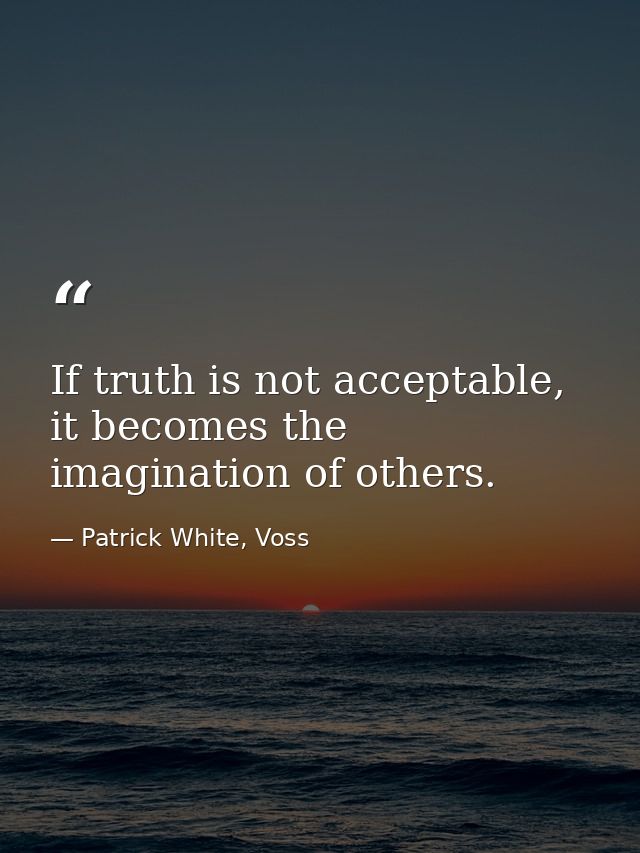 If truth is not acceptable, it becomes the imagination of others. — Patrick White, Voss