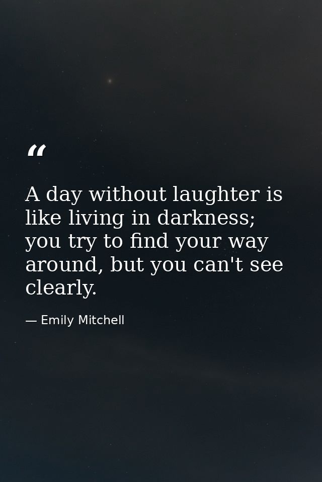 A day without laughter is like living in darkness; you try to find your way around, but you can't see clearly. — Emily Mitchell