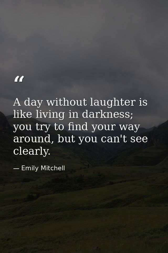 A day without laughter is like living in darkness; you try to find your way around, but you can't see clearly. — Emily Mitchell