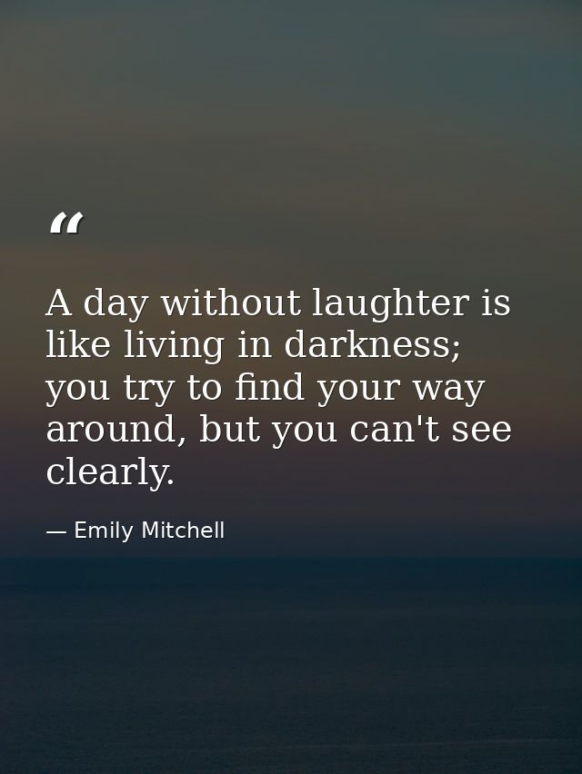 A day without laughter is like living in darkness; you try to find your way around, but you can't see clearly. — Emily Mitchell