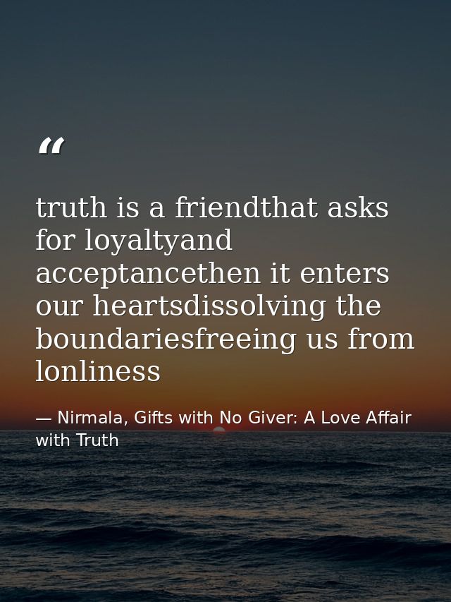 truth is a friendthat asks for loyaltyand acceptancethen it enters our heartsdissolving the boundariesfreeing us from lo — Nirmala, Gifts with No Giver: A Love Affair with Truth