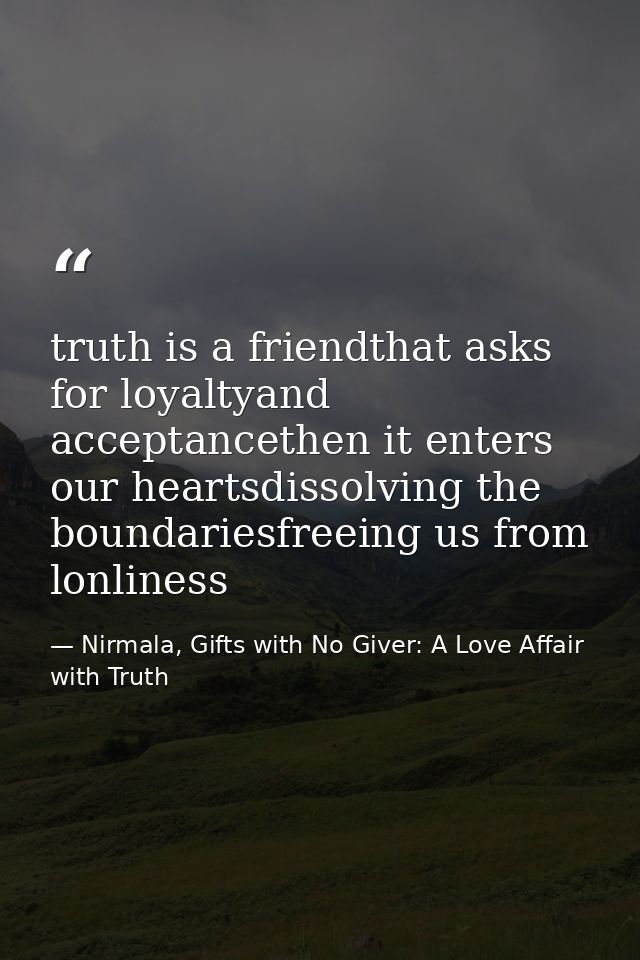 truth is a friendthat asks for loyaltyand acceptancethen it enters our heartsdissolving the boundariesfreeing us from lo — Nirmala, Gifts with No Giver: A Love Affair with Truth