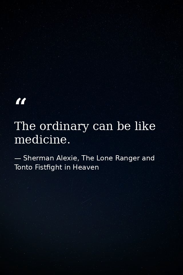 The ordinary can be like medicine. — Sherman Alexie, The Lone Ranger and Tonto Fistfight in Heaven