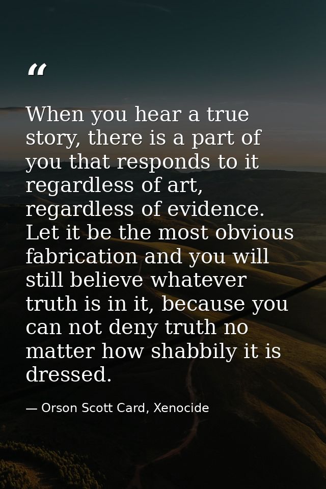 When you hear a true story, there is a part of you that responds to it regardless of art, regardless of evidence. Let it — Orson Scott Card, Xenocide