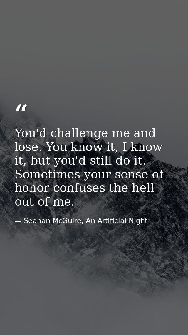 You'd challenge me and lose. You know it, I know it, but you'd still do it. Sometimes your sense of honor confuses the h — Seanan McGuire, An Artificial Night