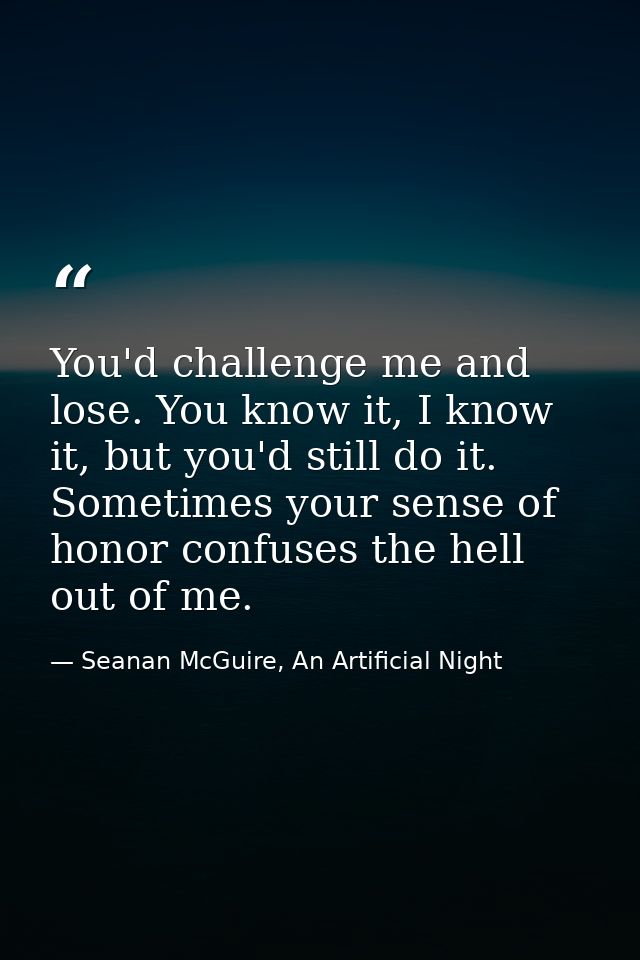 You'd challenge me and lose. You know it, I know it, but you'd still do it. Sometimes your sense of honor confuses the h — Seanan McGuire, An Artificial Night