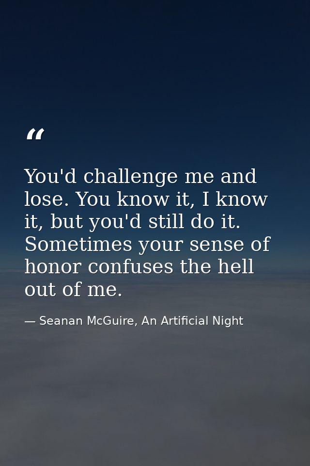 You'd challenge me and lose. You know it, I know it, but you'd still do it. Sometimes your sense of honor confuses the h — Seanan McGuire, An Artificial Night