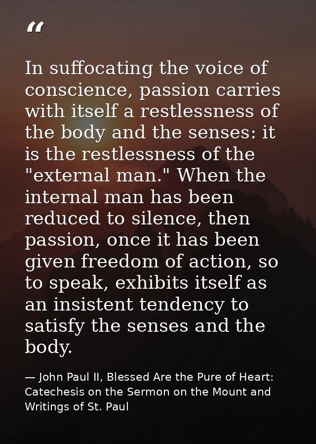 In suffocating the voice of conscience, passion carries with itself a restlessness of the body and the senses: it is the — John Paul II, Blessed Are the Pure of Heart: Catechesis on the Sermon on the Mount and Writings of St. Paul