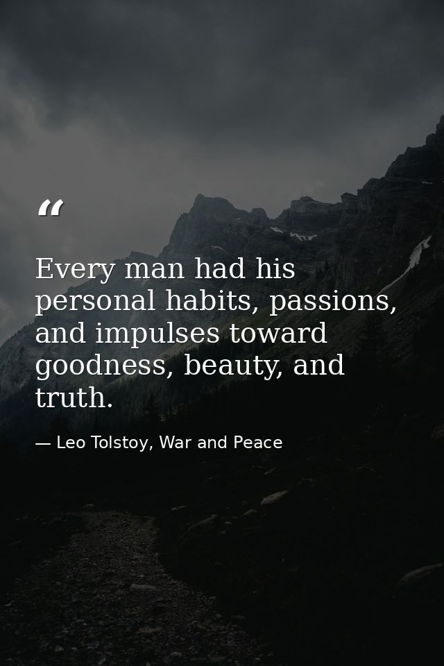 Every man had his personal habits, passions, and impulses toward goodness, beauty, and truth. — Leo Tolstoy, War and Peace
