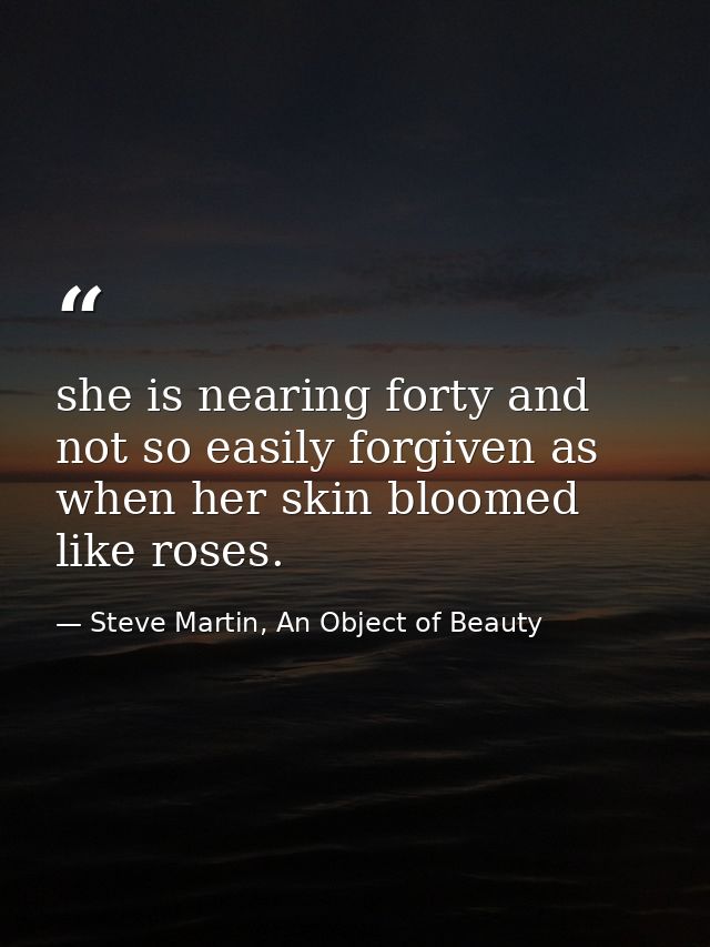 she is nearing forty and not so easily forgiven as when her skin bloomed like roses. — Steve Martin, An Object of Beauty