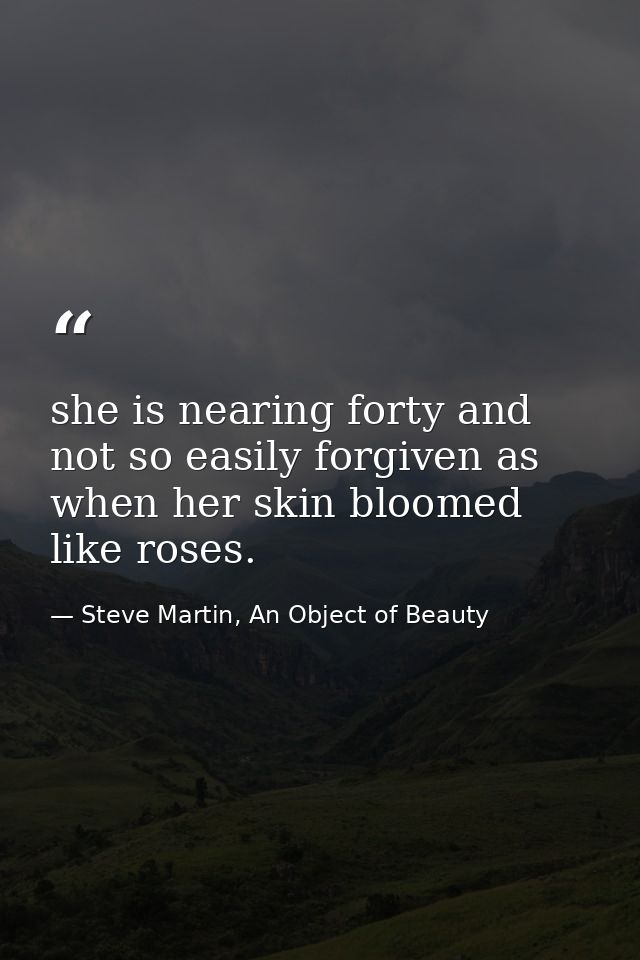 she is nearing forty and not so easily forgiven as when her skin bloomed like roses. — Steve Martin, An Object of Beauty