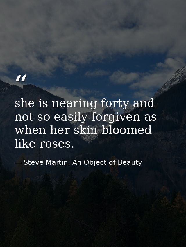 she is nearing forty and not so easily forgiven as when her skin bloomed like roses. — Steve Martin, An Object of Beauty