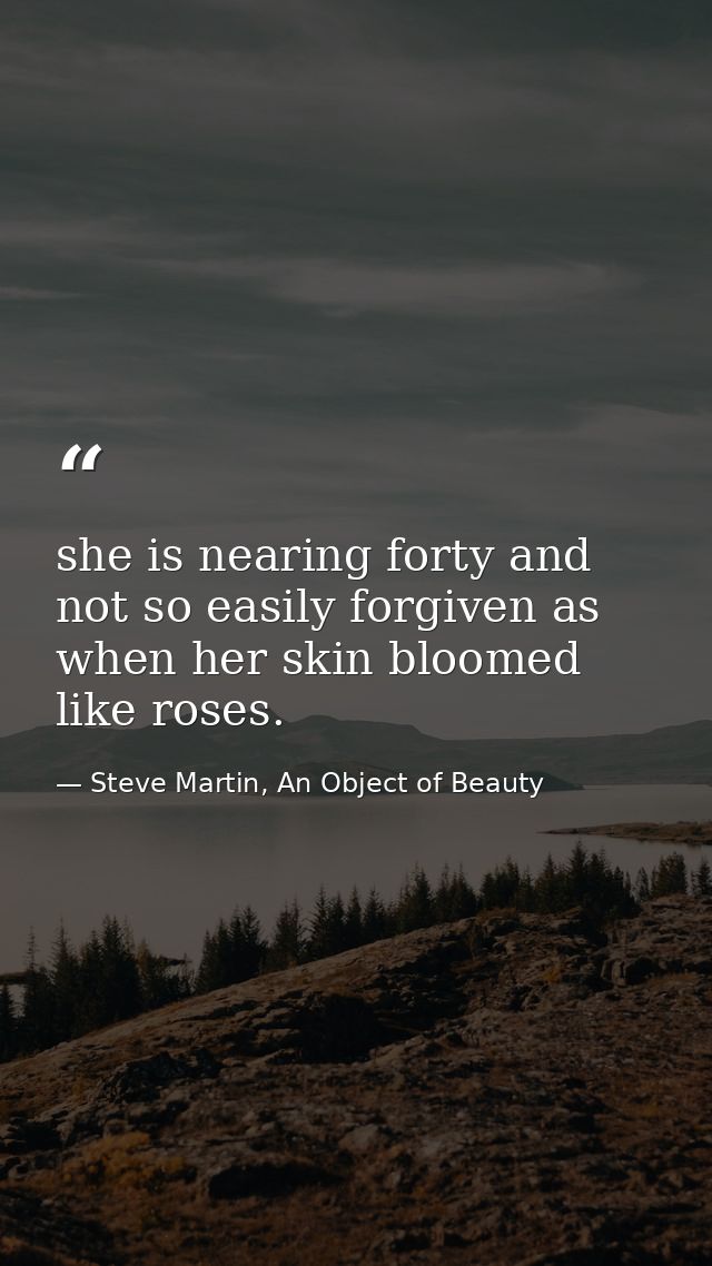 she is nearing forty and not so easily forgiven as when her skin bloomed like roses. — Steve Martin, An Object of Beauty