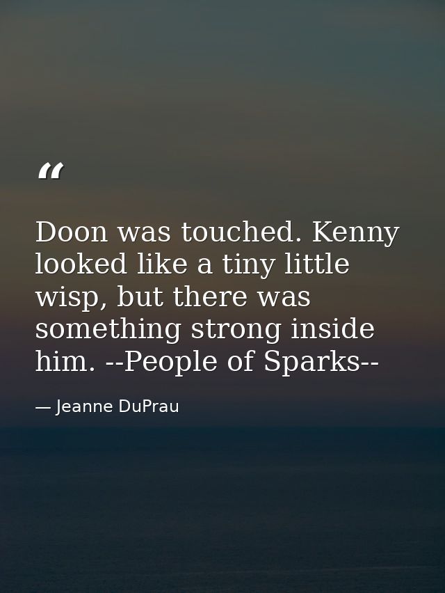 Doon was touched. Kenny looked like a tiny little wisp, but there was something strong inside him. --People of Sparks-- — Jeanne DuPrau