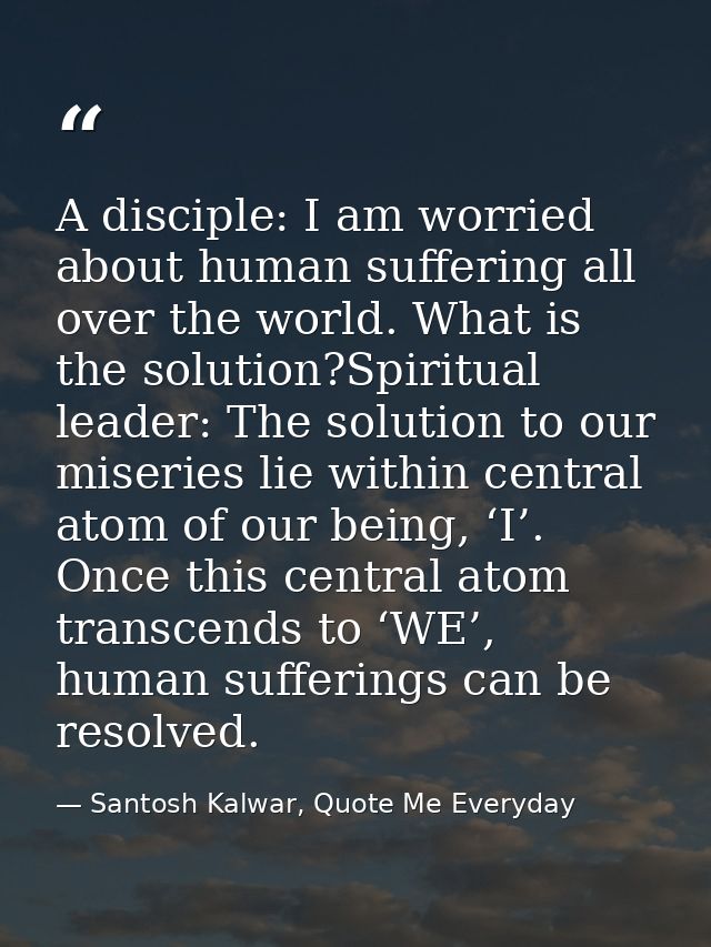 A disciple: I am worried about human suffering all over the world. What is the solution?Spiritual leader: The solution t — Santosh Kalwar, Quote Me Everyday