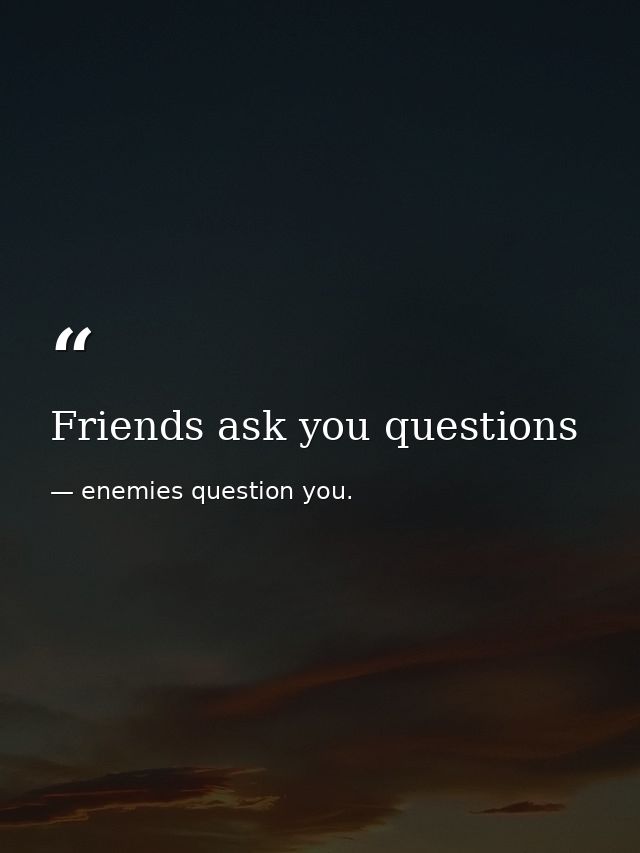 Friends ask you questions — enemies question you.
