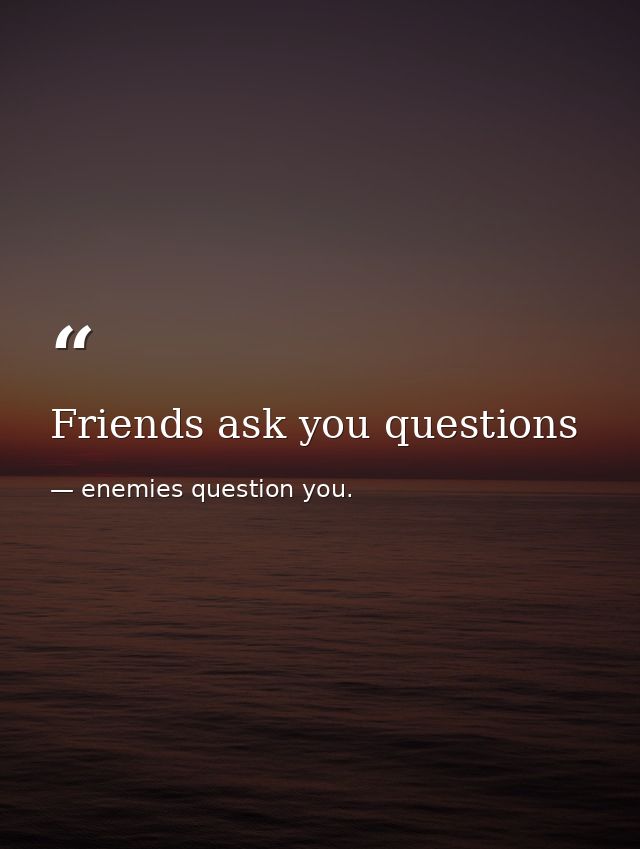Friends ask you questions — enemies question you.