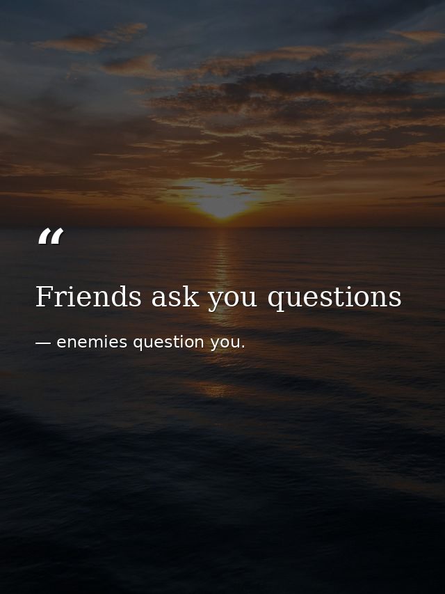 Friends ask you questions — enemies question you.