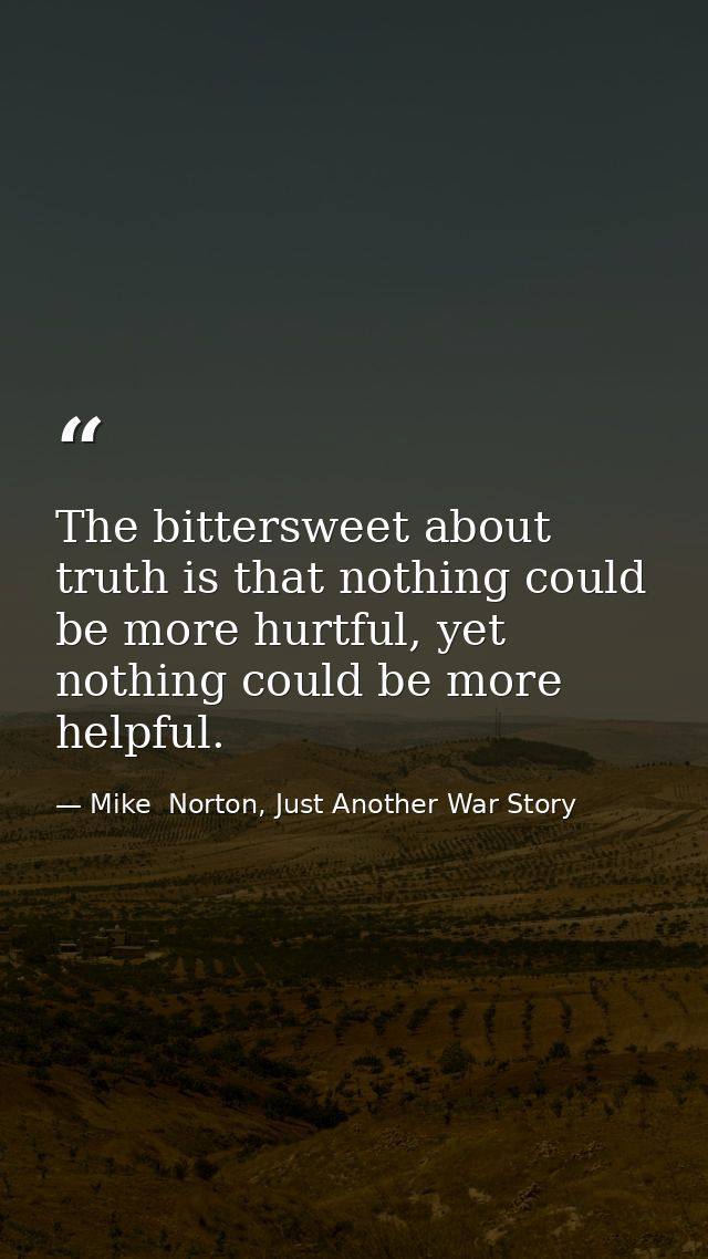 The bittersweet about truth is that nothing could be more hurtful, yet nothing could be more helpful. — Mike  Norton, Just Another War Story