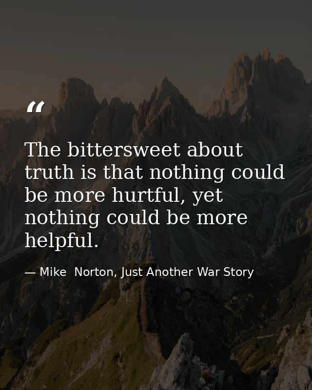The bittersweet about truth is that nothing could be more hurtful, yet nothing could be more helpful. — Mike  Norton, Just Another War Story