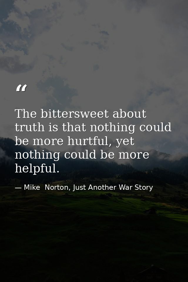 The bittersweet about truth is that nothing could be more hurtful, yet nothing could be more helpful. — Mike  Norton, Just Another War Story
