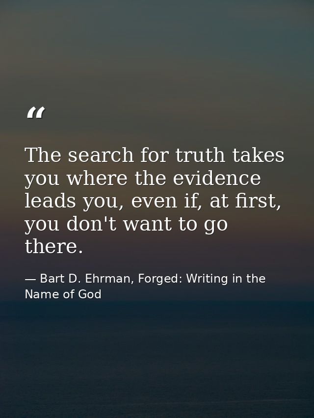 The search for truth takes you where the evidence leads you, even if, at first, you don't want to go there. — Bart D. Ehrman, Forged: Writing in the Name of God