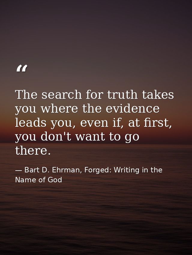 The search for truth takes you where the evidence leads you, even if, at first, you don't want to go there. — Bart D. Ehrman, Forged: Writing in the Name of God