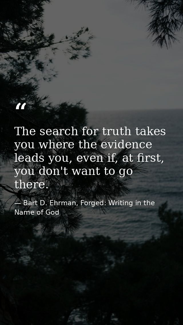 The search for truth takes you where the evidence leads you, even if, at first, you don't want to go there. — Bart D. Ehrman, Forged: Writing in the Name of God