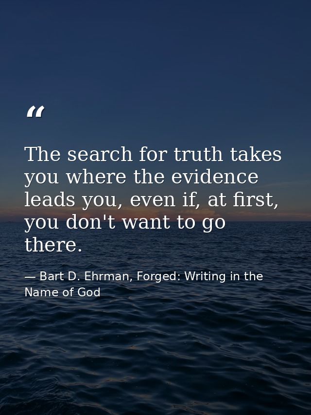 The search for truth takes you where the evidence leads you, even if, at first, you don't want to go there. — Bart D. Ehrman, Forged: Writing in the Name of God