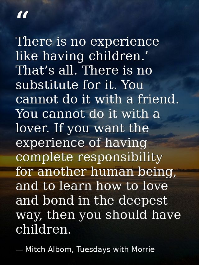 There is no experience like having children.’ That’s all. There is no substitute for it. You cannot do it with a friend. — Mitch Albom, Tuesdays with Morrie