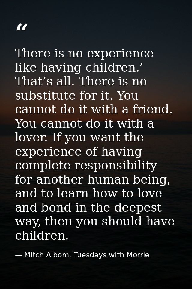 There is no experience like having children.’ That’s all. There is no substitute for it. You cannot do it with a friend. — Mitch Albom, Tuesdays with Morrie