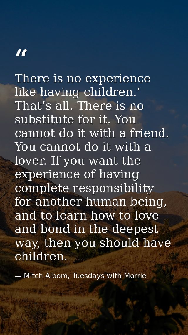 There is no experience like having children.’ That’s all. There is no substitute for it. You cannot do it with a friend. — Mitch Albom, Tuesdays with Morrie