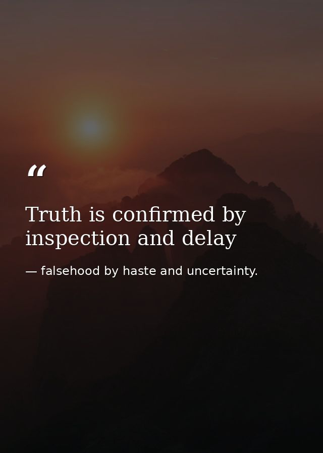 Truth is confirmed by inspection and delay — falsehood by haste and uncertainty.