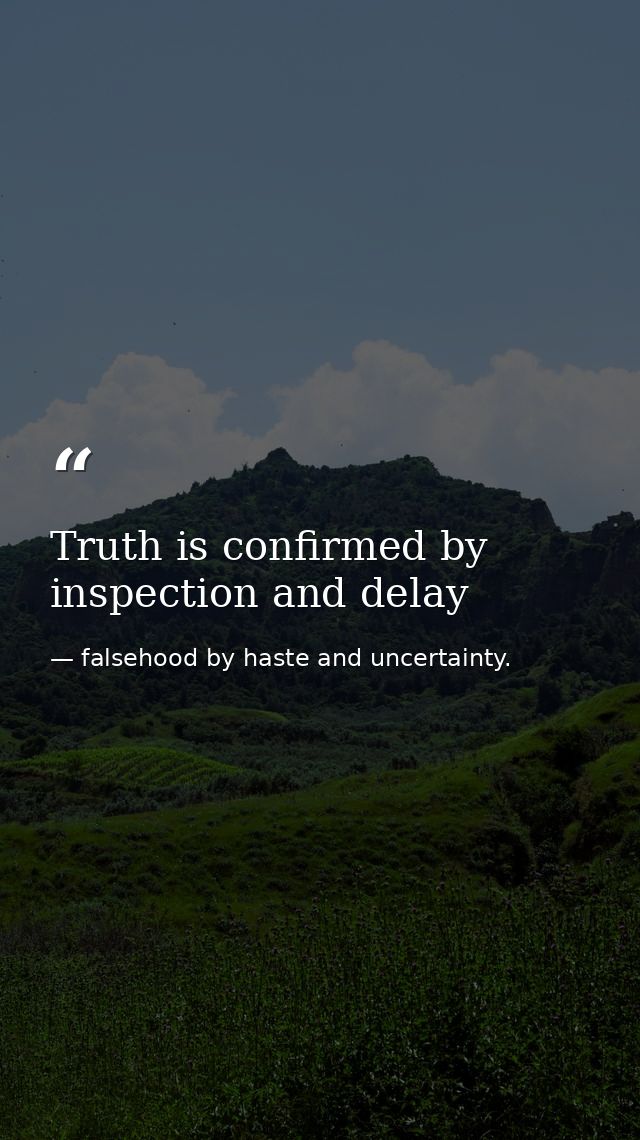 Truth is confirmed by inspection and delay — falsehood by haste and uncertainty.