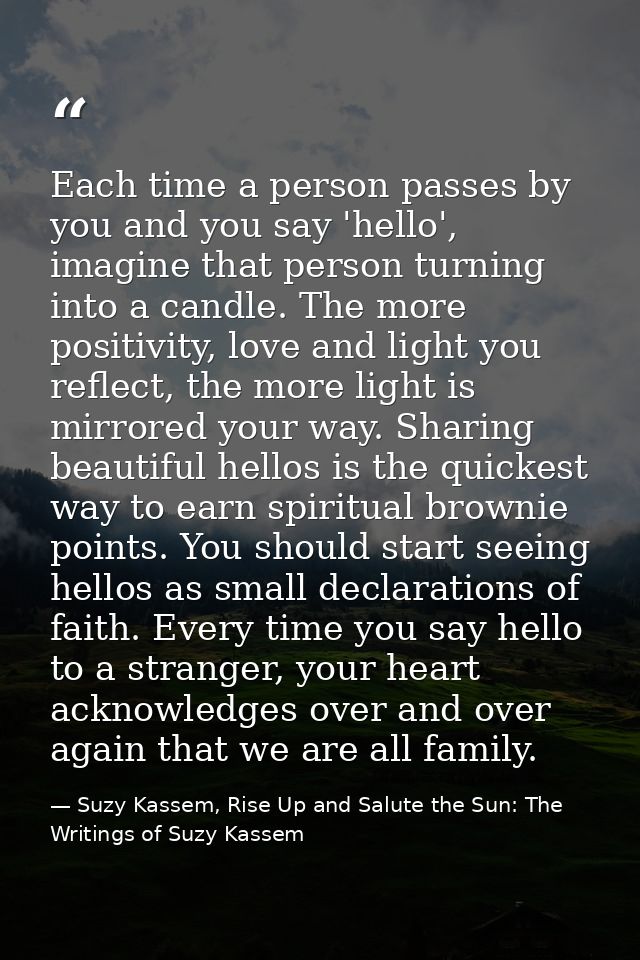 Each time a person passes by you and you say 'hello', imagine that person turning into a candle. The more positivity, lo — Suzy Kassem, Rise Up and Salute the Sun: The Writings of Suzy Kassem