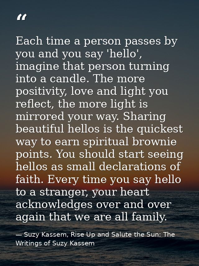 Each time a person passes by you and you say 'hello', imagine that person turning into a candle. The more positivity, lo — Suzy Kassem, Rise Up and Salute the Sun: The Writings of Suzy Kassem