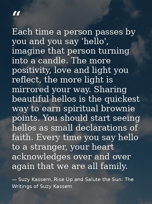 Each time a person passes by you and you say 'hello', imagine that person turning into a candle. The more positivity, lo — Suzy Kassem, Rise Up and Salute the Sun: The Writings of Suzy Kassem