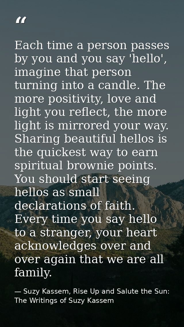 Each time a person passes by you and you say 'hello', imagine that person turning into a candle. The more positivity, lo — Suzy Kassem, Rise Up and Salute the Sun: The Writings of Suzy Kassem