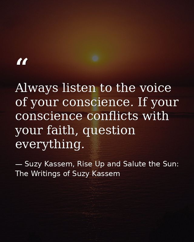 Always listen to the voice of your conscience. If your conscience conflicts with your faith, question everything. — Suzy Kassem, Rise Up and Salute the Sun: The Writings of Suzy Kassem
