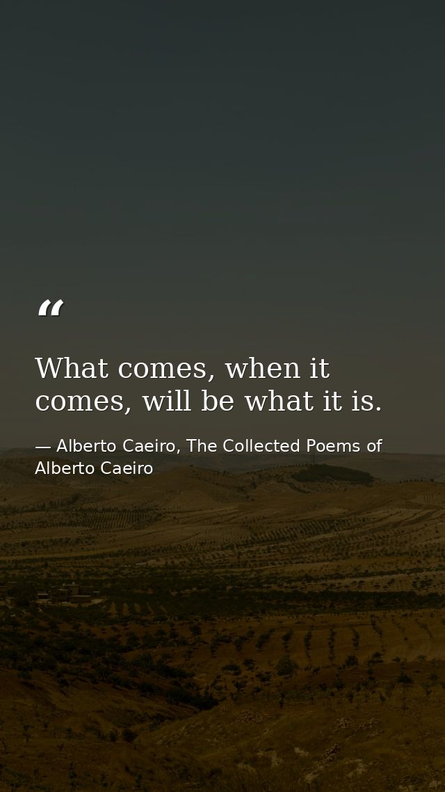 What comes, when it comes, will be what it is. — Alberto Caeiro, The Collected Poems of Alberto Caeiro