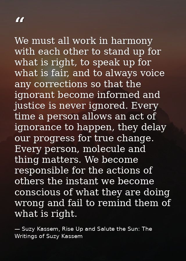 We must all work in harmony with each other to stand up for what is right, to speak up for what is fair, and to always v — Suzy Kassem, Rise Up and Salute the Sun: The Writings of Suzy Kassem