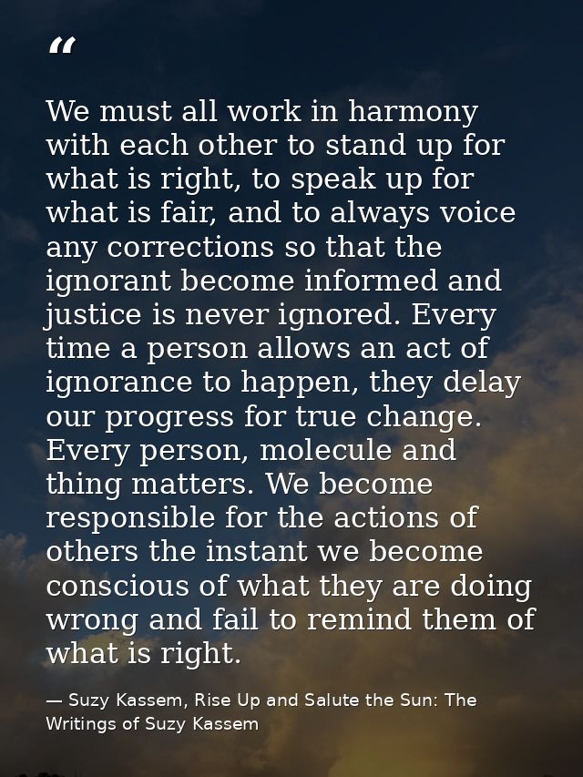 We must all work in harmony with each other to stand up for what is right, to speak up for what is fair, and to always v — Suzy Kassem, Rise Up and Salute the Sun: The Writings of Suzy Kassem