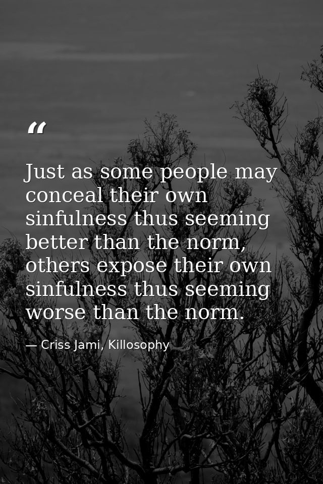 Just as some people may conceal their own sinfulness thus seeming better than the norm, others expose their own sinfulne — Criss Jami, Killosophy