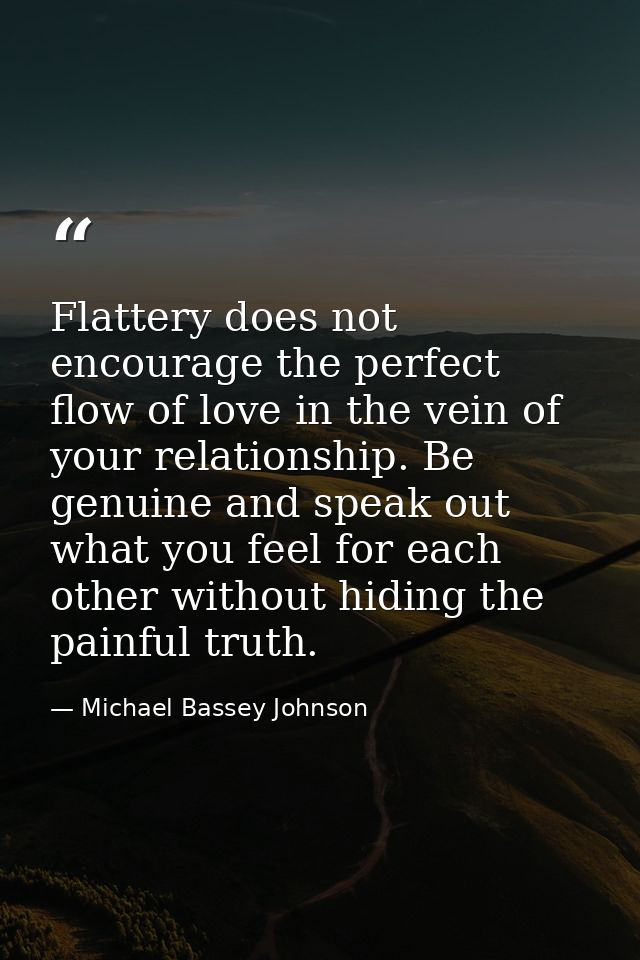 Flattery does not encourage the perfect flow of love in the vein of your relationship. Be genuine and speak out what you — Michael Bassey Johnson