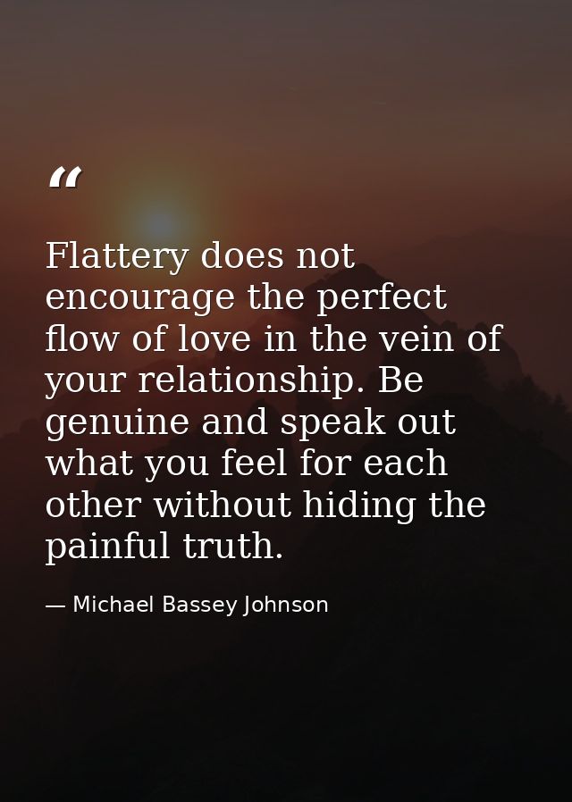 Flattery does not encourage the perfect flow of love in the vein of your relationship. Be genuine and speak out what you — Michael Bassey Johnson