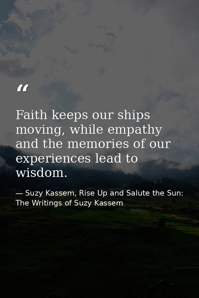 Faith keeps our ships moving, while empathy and the memories of our experiences lead to wisdom. — Suzy Kassem, Rise Up and Salute the Sun: The Writings of Suzy Kassem