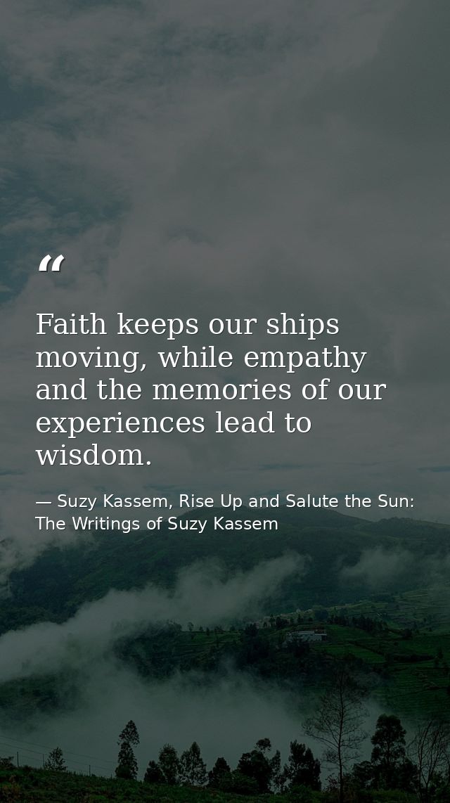 Faith keeps our ships moving, while empathy and the memories of our experiences lead to wisdom. — Suzy Kassem, Rise Up and Salute the Sun: The Writings of Suzy Kassem