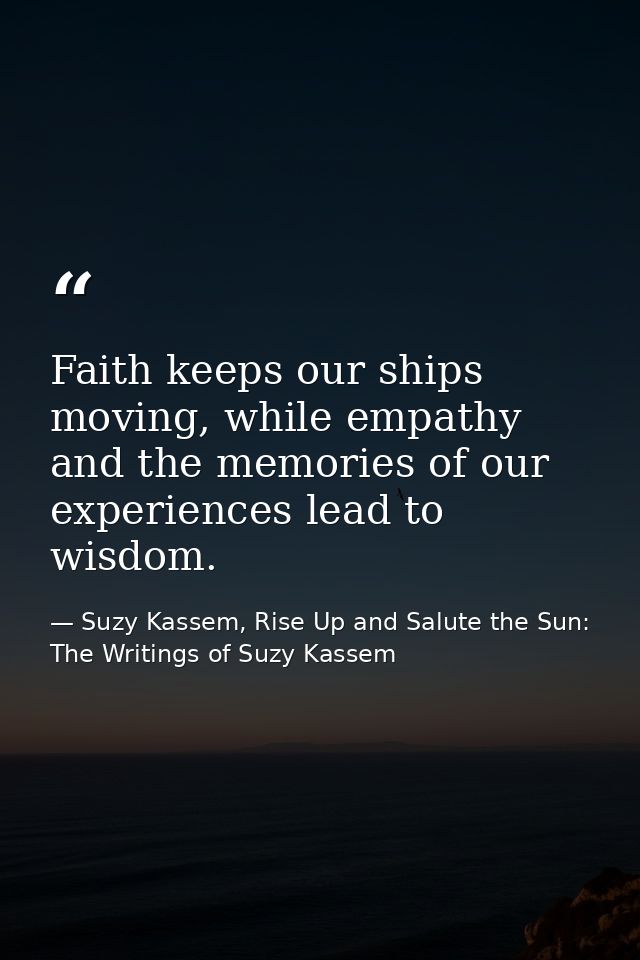 Faith keeps our ships moving, while empathy and the memories of our experiences lead to wisdom. — Suzy Kassem, Rise Up and Salute the Sun: The Writings of Suzy Kassem