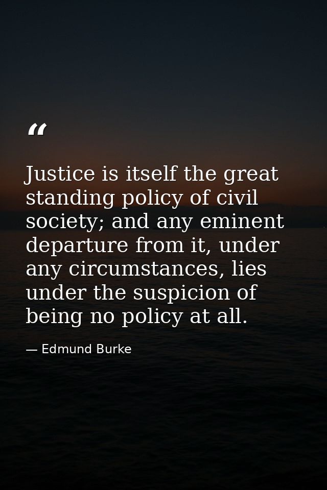 Justice is itself the great standing policy of civil society; and any eminent departure from it, under any circumstances — Edmund Burke