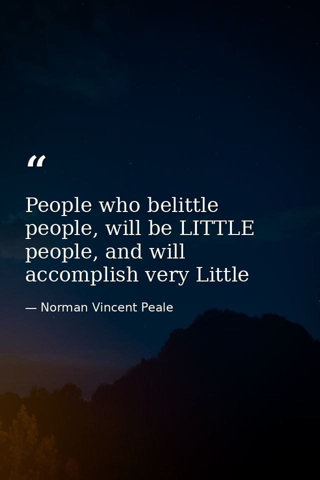 People who belittle people, will be LITTLE people, and will accomplish very Little — Norman Vincent Peale
